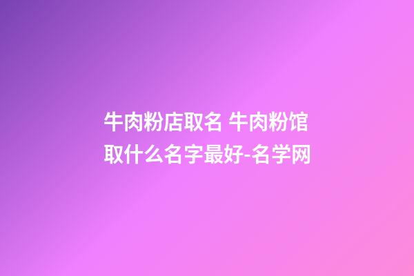 牛肉粉店取名 牛肉粉馆取什么名字最好-名学网-第1张-店铺起名-玄机派